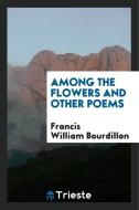Among the Flowers and Other Poems di Francis William Bourdillon edito da LIGHTNING SOURCE INC