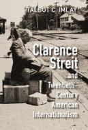 Clarence Streit And Twentieth-Century American Internationalism di Talbot C. Imlay edito da Cambridge University Press