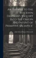 An Answer to the Rev. John Davison's 'inquiry Into the Origin and Intent of Primitive Sacrifice' di John Edward Nassau Molesworth edito da LEGARE STREET PR