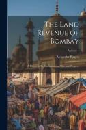 The Land Revenue of Bombay: A History of Its Administration, Rise, and Progress; Volume 1 di Alexander Rogers edito da LEGARE STREET PR
