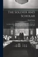 The Soldier And Scholar: An Address Delivered By Prof. David Swing To The Cadets Of The Michigan Military Academy, June 4th, 1891 di David Swing edito da LEGARE STREET PR
