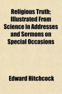 Religious Truth; Illustrated From Science In Addresses And Sermons On Special Occasions di Edward Hitchcock edito da General Books Llc