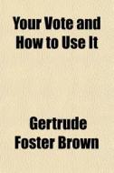 Your Vote And How To Use It di Gertrude Foster Brown edito da General Books