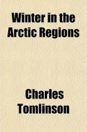 Winter In The Arctic Regions di Charles Tomlinson edito da General Books