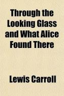 Through The Looking Glass And What Alice Found There di Lewis Carroll edito da General Books Llc