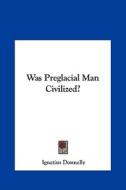 Was Preglacial Man Civilized? di Ignatius Donnelly edito da Kessinger Publishing