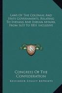Laws of the Colonial and State Governments, Relating to Indians and Indian Affairs, from 1633 to 1831 Inclusive di Congress of the Confederation edito da Kessinger Publishing