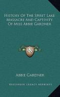History of the Spirit Lake Massacre and Captivity of Miss Abbie Gardner di Abbie Gardner edito da Kessinger Publishing
