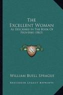 The Excellent Woman: As Described in the Book of Proverbs (1863) di William Buell Sprague edito da Kessinger Publishing
