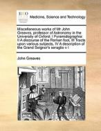 Miscellaneous Works Of Mr John Greaves, Professor Of Astronomy In The University Of Oxford di John Greaves edito da Gale Ecco, Print Editions
