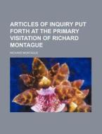 Articles Of Inquiry Put Forth At The Primary Visitation Of Richard Montague di Richard Montague edito da General Books Llc