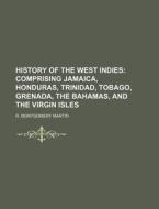 History of the West Indies; Comprising Jamaica, Honduras, Trinidad, Tobago, Grenada, the Bahamas, and the Virgin Isles di R. Montgomery Martin edito da Rarebooksclub.com