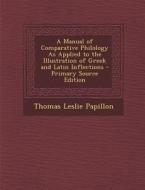 Manual of Comparative Philology as Applied to the Illustration of Greek and Latin Inflections di Thomas Leslie Papillon edito da Nabu Press