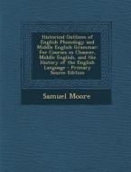 Historical Outlines of English Phonology and Middle English Grammar: For Courses in Chaucer, Middle English, and the History of the English Language - di Samuel Moore edito da Nabu Press