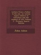 Letters from a Father to His Son, on Various Topics Relative to Literature and the Conduct of Life Volume 2 - Primary Source Edition di John Aikin edito da Nabu Press