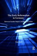 The Early Reformation in Germany: Between Secular Impact and Radical Vision di Tom Scott edito da ROUTLEDGE