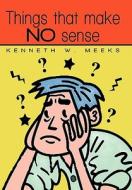 Things That Make No Sense di Kenneth W. Meeks edito da iUniverse