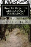 How to Organize Genealogy Research: Notes, Papers, Documents, Emails, Scans, Computer Files and Photographs di Donna M. St Felix edito da Createspace