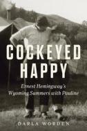 Cockeyed Happy: Ernest Hemingway's Wyoming Summers with Pauline di Darla Worden edito da CHICAGO REVIEW PR