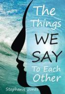 The Things We Say To Each Other: A Look at Emotional Impulses, Responses and Their Effects di Stephanie Jones edito da LIGHTNING SOURCE INC