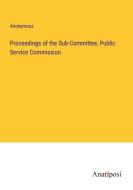 Proceedings of the Sub-Committee, Public Service Commission di Anonymous edito da Anatiposi Verlag