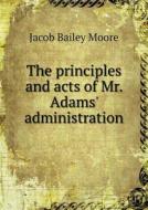 The Principles And Acts Of Mr. Adams' Administration di Jacob Bailey Moore edito da Book On Demand Ltd.