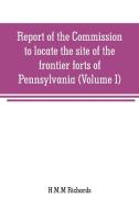 Report of the Commission to locate the site of the frontier forts of Pennsylvania (Volume I) di H. M. M Richards edito da Alpha Editions