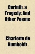 Corinth, A Tragedy; And Other Poems di Charlotte De Humboldt edito da General Books Llc