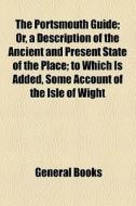 The Portsmouth Guide; Or, A Description Of The Ancient And Present State Of The Place; To Which Is Added, Some Account Of The Isle Of Wight di Unknown Author edito da General Books Llc