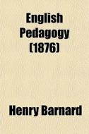 English Pedagogy; Education, The School, And The Teacher, In English Literature di Henry Barnard edito da General Books Llc