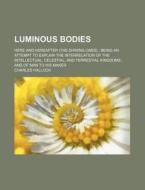 Luminous Bodies; Here And Hereafter (the Shining Ones) ; Being An Attempt To Explain The Interrelation Of The Intellectual, Celestial, And di Charles Hallock edito da General Books Llc