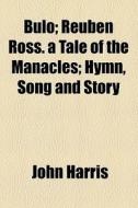 Bulo; Reuben Ross. A Tale Of The Manacles; Hymn, Song And Story di John Harris edito da General Books Llc
