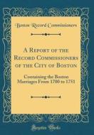 A Report of the Record Commissioners of the City of Boston: Containing the Boston Marriages from 1700 to 1751 (Classic Reprint) di Boston Record Commissioners edito da Forgotten Books