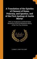 A Translation Of The Epistles Of Clement Of Rome, Polycarp, And Ignatius, And Of The First Apology Of Justin Martyr di Clement I, Saint Polycarp edito da Franklin Classics Trade Press
