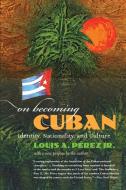 On Becoming Cuban: Identity, Nationality, and Culture di Louis A. Perez edito da UNIV OF NORTH CAROLINA PR