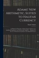 Adams' New Arithmetic, Suited to Halifax Currency: in Which the Principles of Operating by Numbers Are Analitically Explained, and Synthetically Appli di Daniel Adams edito da LIGHTNING SOURCE INC