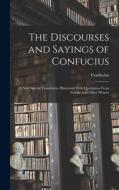 The Discourses and Sayings of Confucius: A New Special Translation, Illustrated With Quotations From Goethe and Other Writers di Confucius edito da LEGARE STREET PR