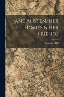 Jane Austen, Her Homes & Her Friends di Constance Hill edito da LEGARE STREET PR