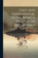 First and Fundamental Truths, Being a Treatise on Metaphysics di James Mccosh edito da LEGARE STREET PR