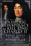 Titus Oates and the Popish Plot to Kill King Charles II di Jonathan Oates edito da Pen & Sword Books