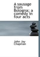 A Sausage From Bologna; A Comedy In Four Acts di John Jay Chapman edito da Bibliolife