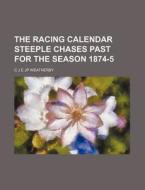 The Racing Calendar Steeple Chases Past for the Season 1874-5 di C. J. E. Jp Weatherby edito da Rarebooksclub.com