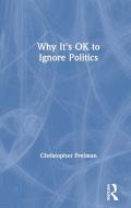 Why It's Ok To Ignore Politcs di Christopher Freiman edito da Taylor & Francis Ltd