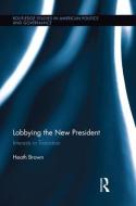 Lobbying the New President: Interests in Transition di Heath Brown edito da ROUTLEDGE