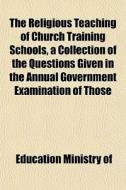 The Religious Teaching Of Church Training Schools, A Collection Of The Questions Given In The Annual Government Examination Of Those di Education Ministry Of edito da General Books Llc