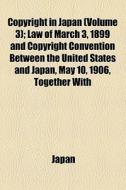 Copyright In Japan (volume 3); Law Of March 3, 1899 And Copyright Convention Between The United States And Japan, May 10, 1906, Together With di Japan edito da General Books Llc