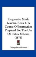 Progressive Music Lessons, Book 1: A Course of Instruction Prepared for the Use of Public Schools (1875) di George Brace Loomis edito da Kessinger Publishing