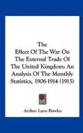 The Effect of the War on the External Trade of the United Kingdom: An Analysis of the Monthly Statistics, 1906-1914 (1915) di Arthur Lyon Bowley edito da Kessinger Publishing