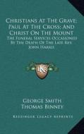 Christians at the Grave; Paul at the Cross; And Christ on the Mount: The Funeral Services Occasioned by the Death of the Late REV. John Harris di George Smith, Thomas Binney, John Stoughton edito da Kessinger Publishing