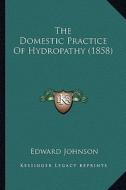 The Domestic Practice of Hydropathy (1858) the Domestic Practice of Hydropathy (1858) di Edward Johnson edito da Kessinger Publishing